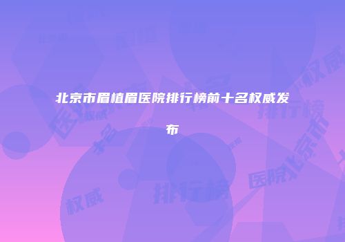 北京市眉植眉医院排行榜前十名权威发布