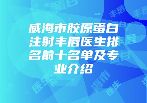 威海市胶原蛋白注射丰唇医生排名前十名单及专业介绍