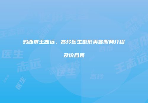 鸡西市王志远、高玲医生整形美容服务介绍及价目表