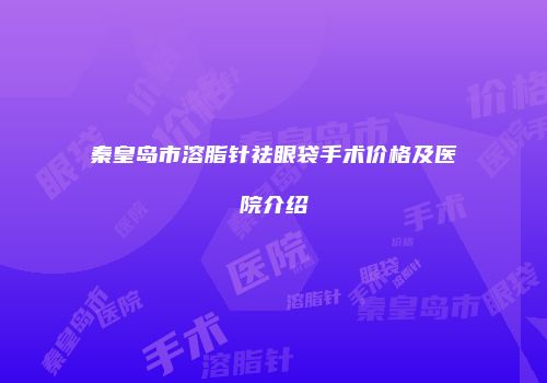 秦皇岛市溶脂针祛眼袋手术价格及医院介绍