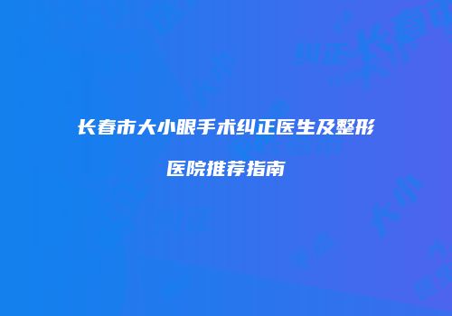 长春市大小眼手术纠正医生及整形医院推荐指南