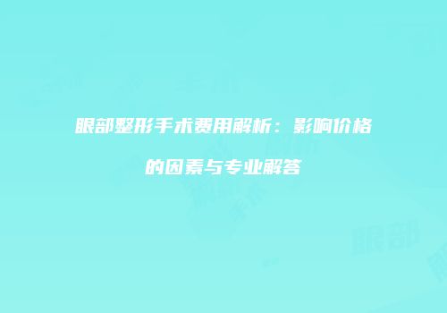 眼部整形手术费用解析：影响价格的因素与专业解答