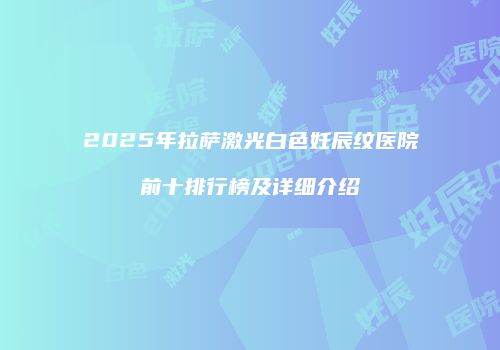 2025年拉萨激光白色妊辰纹医院前十排行榜及详细介绍