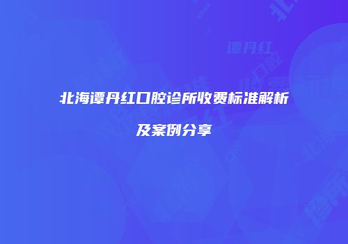 北海谭丹红口腔诊所收费标准解析及案例分享