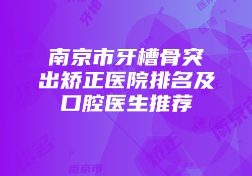 南京市牙槽骨突出矫正医院排名及口腔医生推荐