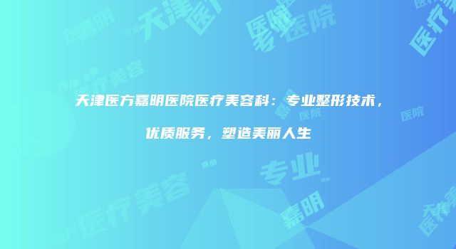 天津医方嘉明医院医疗美容科：专业整形技术，优质服务，塑造美丽人生