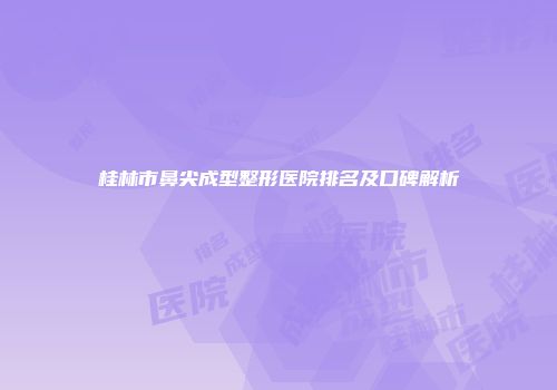 桂林市鼻尖成型整形医院排名及口碑解析