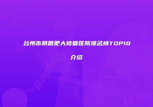 台州市阴唇肥大修复医院排名榜TOP10介绍