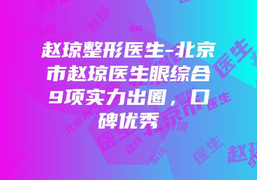 赵琼整形医生-北京市赵琼医生眼综合9项实力出圈，口碑优秀