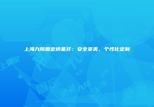 上海九院固定桥基牙：安全变美，个性化定制