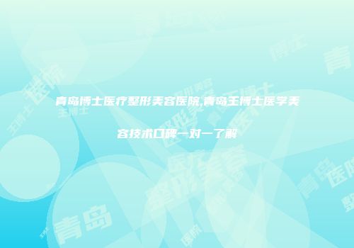 青岛博士医疗整形美容医院,青岛王博士医学美容技术口碑一对一了解