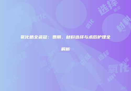 氧化皓全瓷冠：费用、材料选择与术后护理全解析