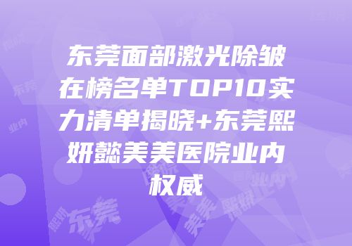 东莞面部激光除皱在榜名单TOP10实力清单揭晓+东莞熙妍懿美美医院业内权威