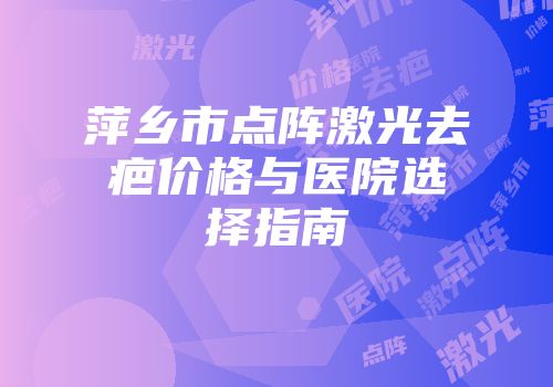 萍乡市点阵激光去疤价格与医院选择指南