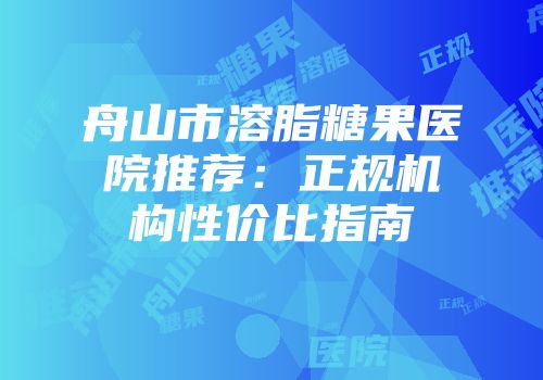 舟山市溶脂糖果医院推荐：正规机构性价比指南