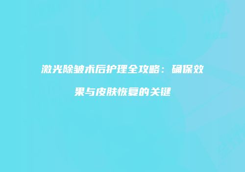 激光除皱术后护理全攻略：确保效果与皮肤恢复的关键