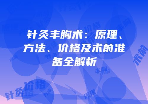 针灸丰胸术：原理、方法、价格及术前准备全解析