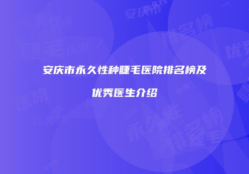 安庆市永久性种睫毛医院排名榜及优秀医生介绍