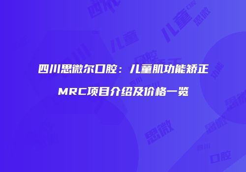 四川思微尔口腔：儿童肌功能矫正MRC项目介绍及价格一览