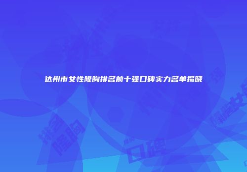 达州市女性隆胸排名前十强口碑实力名单揭晓