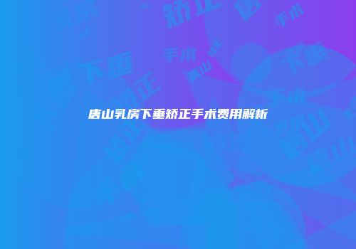 唐山乳房下垂矫正手术费用解析