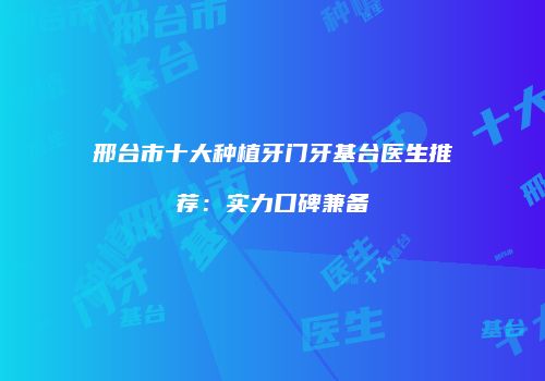 邢台市十大种植牙门牙基台医生推荐：实力口碑兼备