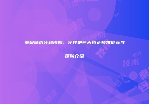 秦皇岛市牙科医院：牙性地包天矫正技术推荐与医院介绍