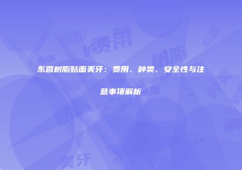 东营树脂贴面美牙：费用、种类、安全性与注意事项解析