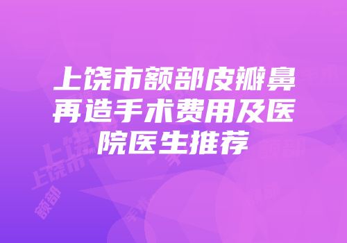 上饶市额部皮瓣鼻再造手术费用及医院医生推荐