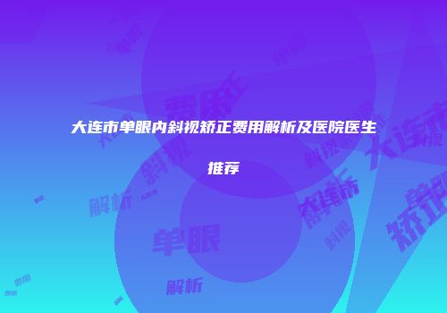 大连市单眼内斜视矫正费用解析及医院医生推荐
