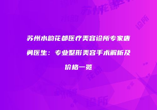 苏州水韵花都医疗美容诊所专家唐勇医生：专业整形美容手术解析及价格一览