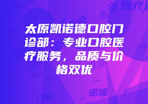 太原凯诺德口腔门诊部：专业口腔医疗服务，品质与价格双优