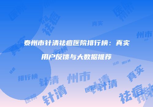 泰州市针清祛痘医院排行榜：真实用户反馈与大数据推荐