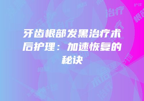 牙齿根部发黑治疗术后护理：加速恢复的秘诀