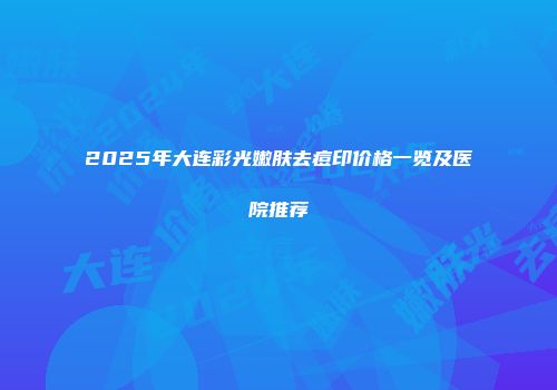 2025年大连彩光嫩肤去痘印价格一览及医院推荐