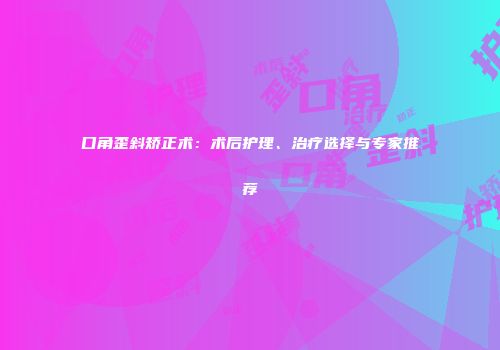口角歪斜矫正术：术后护理、治疗选择与专家推荐