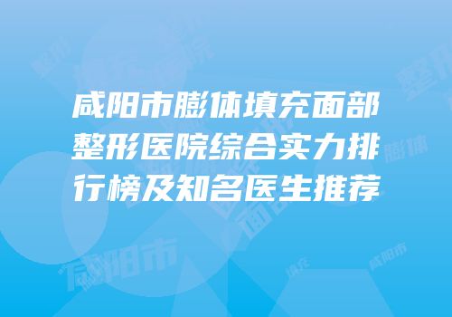 咸阳市膨体填充面部整形医院综合实力排行榜及知名医生推荐