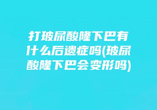 打玻尿酸隆下巴有什么后遗症吗(玻尿酸隆下巴会变形吗)