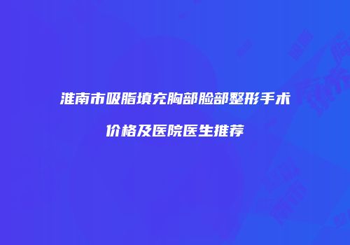 淮南市吸脂填充胸部脸部整形手术价格及医院医生推荐