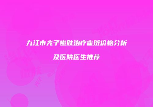 九江市光子嫩肤治疗雀斑价格分析及医院医生推荐