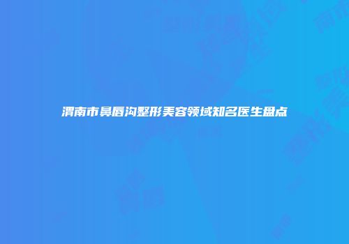 渭南市鼻唇沟整形美容领域知名医生盘点