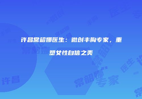 许昌常韶娜医生：微创丰胸专家，重塑女性自信之美