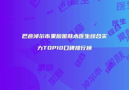 巴彦淖尔市果酸嫩肤术医生综合实力TOP10口碑排行榜