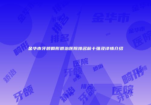 金华市牙颌畸形矫治医院排名前十强及详情介绍