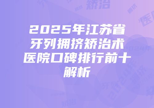 2025年江苏省牙列拥挤矫治术医院口碑排行前十解析