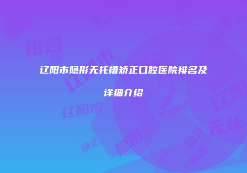辽阳市隐形无托槽矫正口腔医院排名及详细介绍