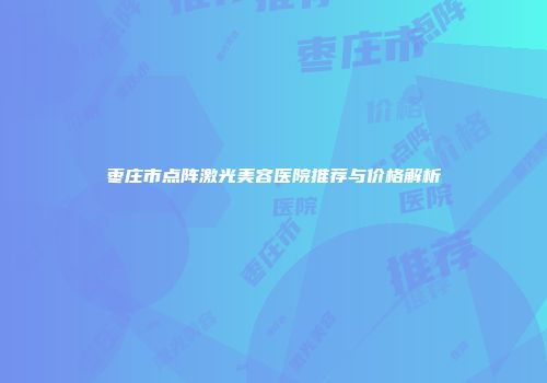 枣庄市点阵激光美容医院推荐与价格解析