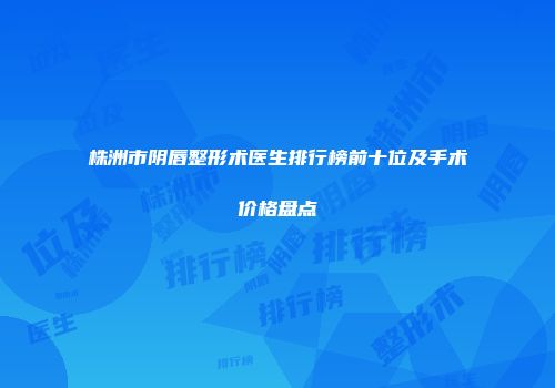 株洲市阴唇整形术医生排行榜前十位及手术价格盘点