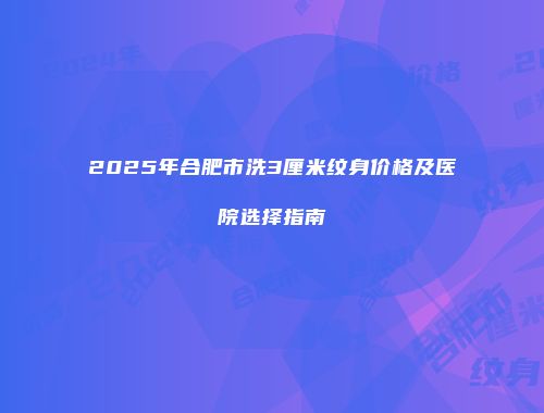 2025年合肥市洗3厘米纹身价格及医院选择指南