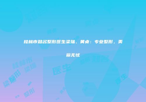 桂林市知名整形医生梁瑞、黄贞：专业整形，美丽无忧